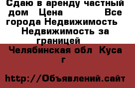 Сдаю в аренду частный дом › Цена ­ 23 374 - Все города Недвижимость » Недвижимость за границей   . Челябинская обл.,Куса г.